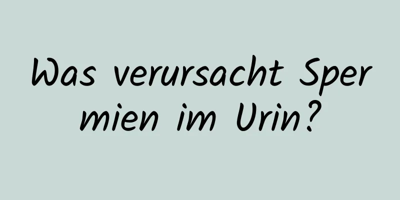 Was verursacht Spermien im Urin?