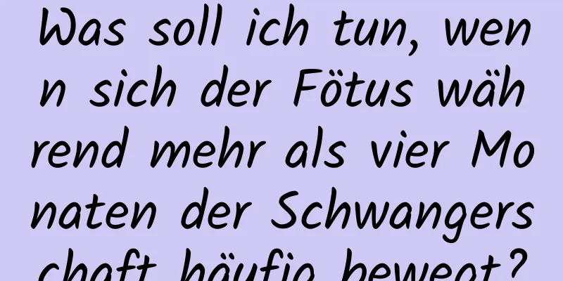 Was soll ich tun, wenn sich der Fötus während mehr als vier Monaten der Schwangerschaft häufig bewegt?