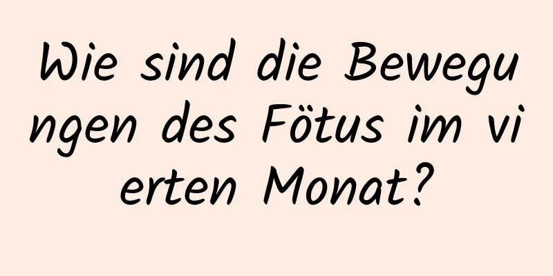 Wie sind die Bewegungen des Fötus im vierten Monat?