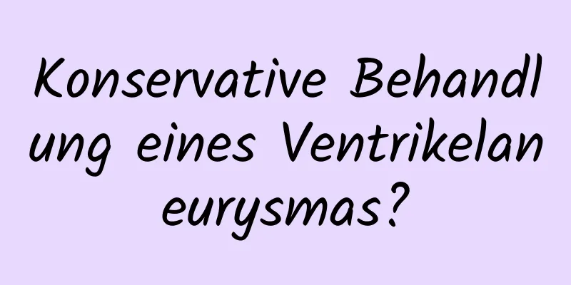 Konservative Behandlung eines Ventrikelaneurysmas?