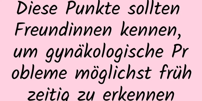 Diese Punkte sollten Freundinnen kennen, um gynäkologische Probleme möglichst frühzeitig zu erkennen