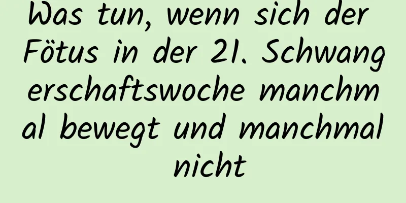 Was tun, wenn sich der Fötus in der 21. Schwangerschaftswoche manchmal bewegt und manchmal nicht