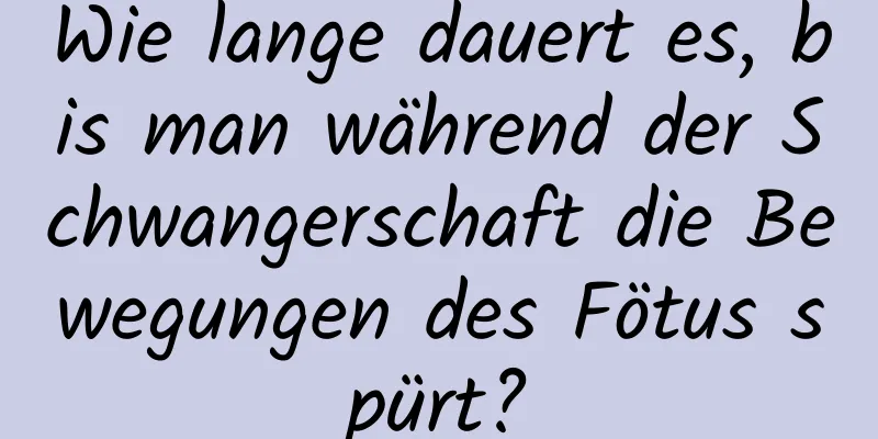 Wie lange dauert es, bis man während der Schwangerschaft die Bewegungen des Fötus spürt?