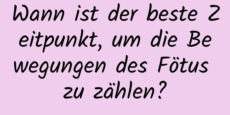 Wann ist der beste Zeitpunkt, um die Bewegungen des Fötus zu zählen?