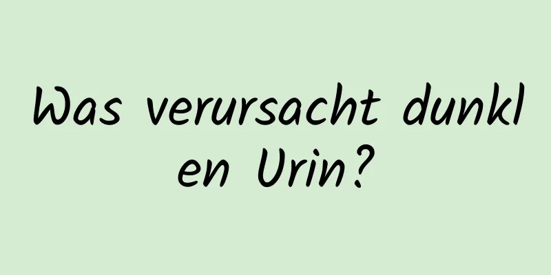 Was verursacht dunklen Urin?