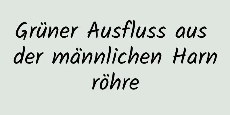 Grüner Ausfluss aus der männlichen Harnröhre