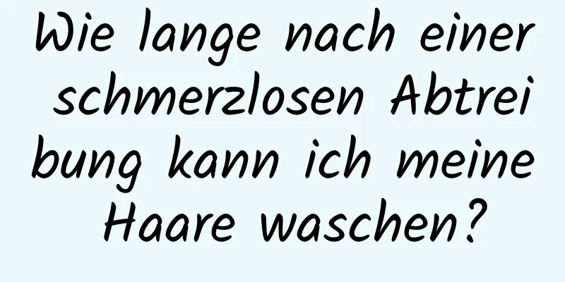 Wie lange nach einer schmerzlosen Abtreibung kann ich meine Haare waschen?