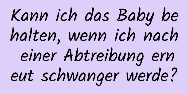 Kann ich das Baby behalten, wenn ich nach einer Abtreibung erneut schwanger werde?