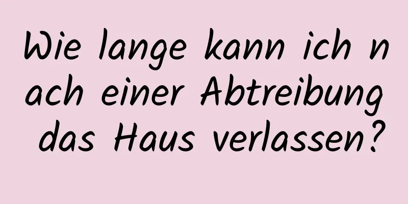 Wie lange kann ich nach einer Abtreibung das Haus verlassen?