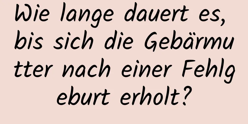 Wie lange dauert es, bis sich die Gebärmutter nach einer Fehlgeburt erholt?