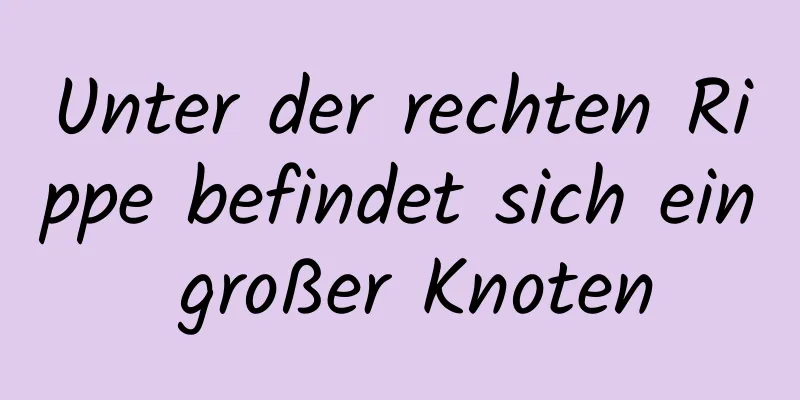 Unter der rechten Rippe befindet sich ein großer Knoten