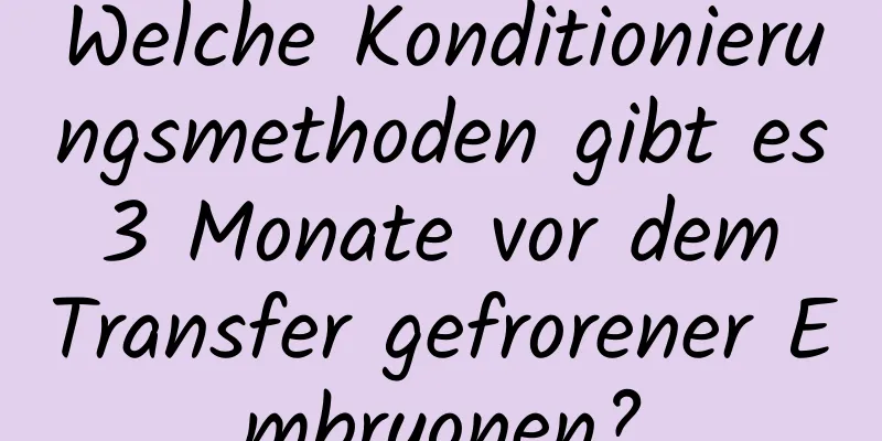 Welche Konditionierungsmethoden gibt es 3 Monate vor dem Transfer gefrorener Embryonen?