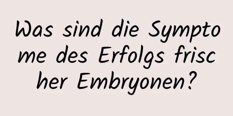 Was sind die Symptome des Erfolgs frischer Embryonen?