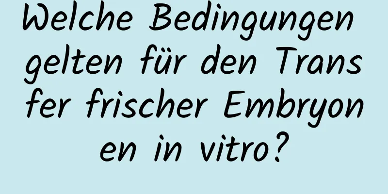 Welche Bedingungen gelten für den Transfer frischer Embryonen in vitro?