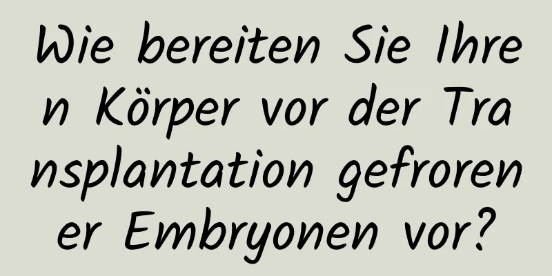 Wie bereiten Sie Ihren Körper vor der Transplantation gefrorener Embryonen vor?