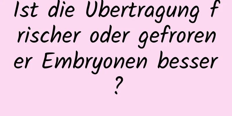 Ist die Übertragung frischer oder gefrorener Embryonen besser?