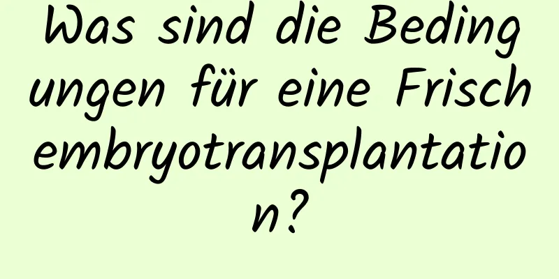 Was sind die Bedingungen für eine Frischembryotransplantation?