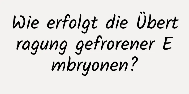 Wie erfolgt die Übertragung gefrorener Embryonen?