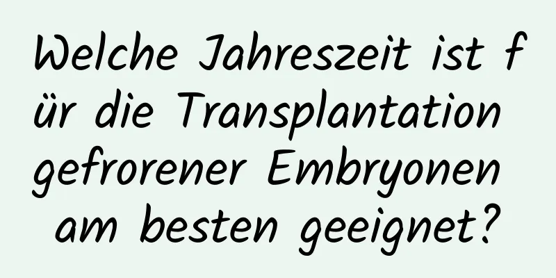 Welche Jahreszeit ist für die Transplantation gefrorener Embryonen am besten geeignet?