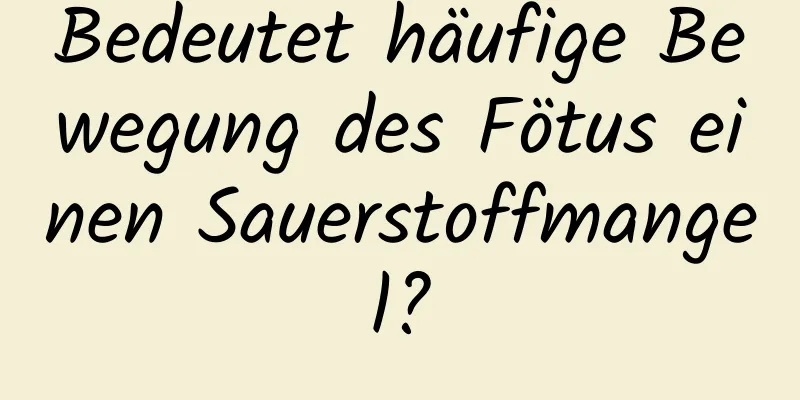 Bedeutet häufige Bewegung des Fötus einen Sauerstoffmangel?