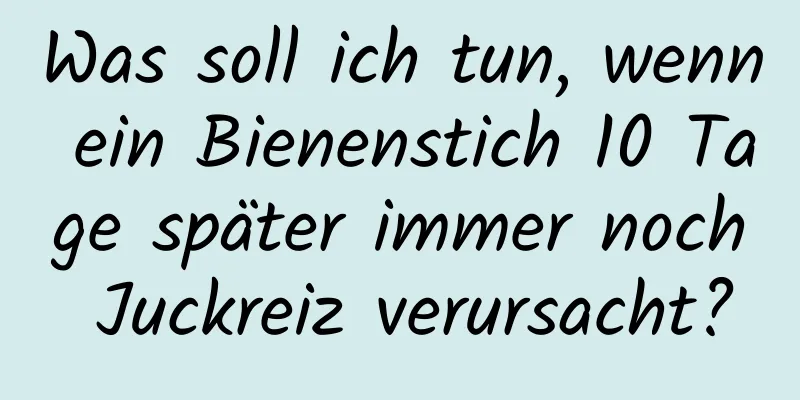 Was soll ich tun, wenn ein Bienenstich 10 Tage später immer noch Juckreiz verursacht?