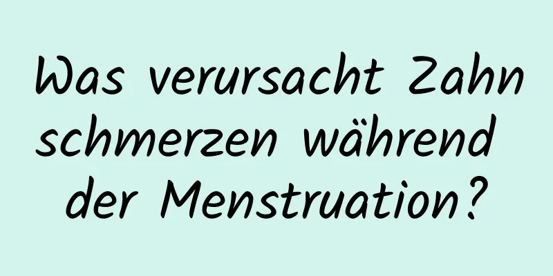 Was verursacht Zahnschmerzen während der Menstruation?