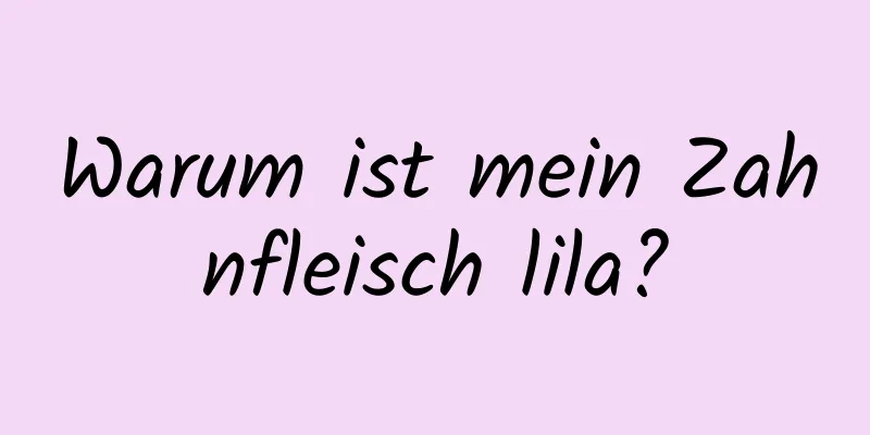 Warum ist mein Zahnfleisch lila?