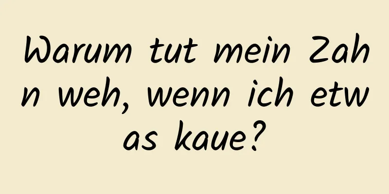 Warum tut mein Zahn weh, wenn ich etwas kaue?