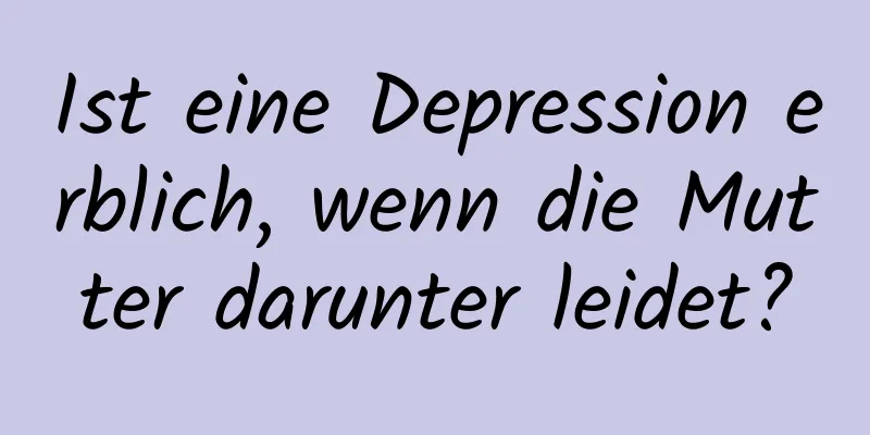 Ist eine Depression erblich, wenn die Mutter darunter leidet?