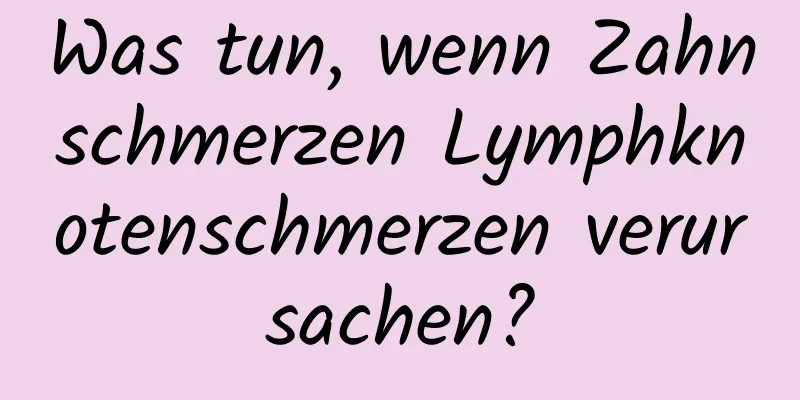 Was tun, wenn Zahnschmerzen Lymphknotenschmerzen verursachen?