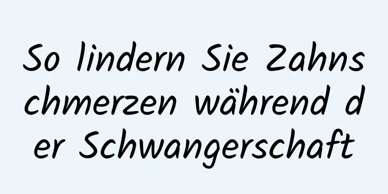 So lindern Sie Zahnschmerzen während der Schwangerschaft