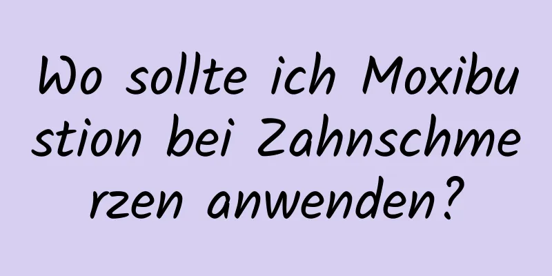 Wo sollte ich Moxibustion bei Zahnschmerzen anwenden?