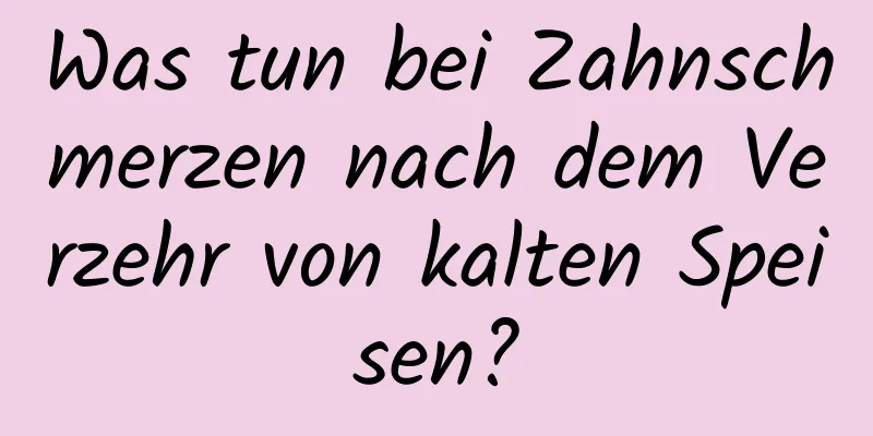 Was tun bei Zahnschmerzen nach dem Verzehr von kalten Speisen?