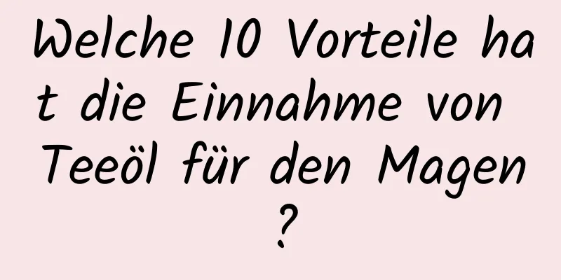 Welche 10 Vorteile hat die Einnahme von Teeöl für den Magen?