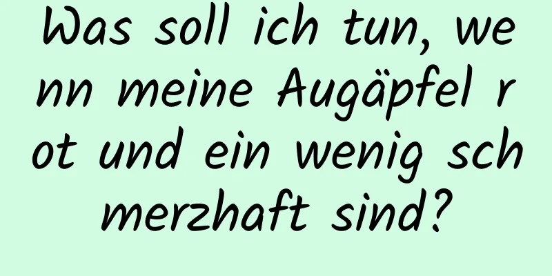 Was soll ich tun, wenn meine Augäpfel rot und ein wenig schmerzhaft sind?