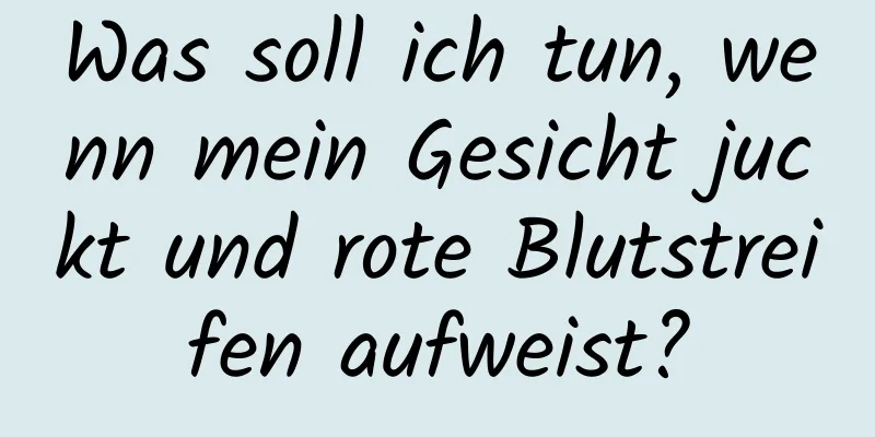 Was soll ich tun, wenn mein Gesicht juckt und rote Blutstreifen aufweist?