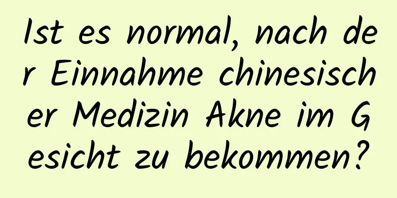 Ist es normal, nach der Einnahme chinesischer Medizin Akne im Gesicht zu bekommen?