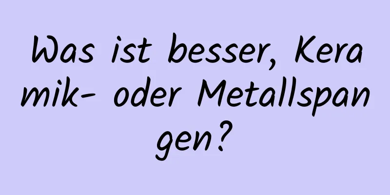 Was ist besser, Keramik- oder Metallspangen?