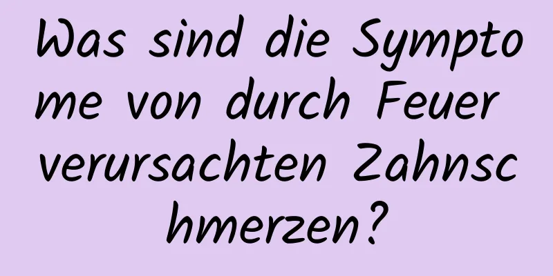 Was sind die Symptome von durch Feuer verursachten Zahnschmerzen?