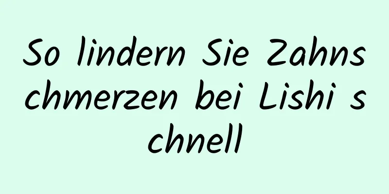 So lindern Sie Zahnschmerzen bei Lishi schnell