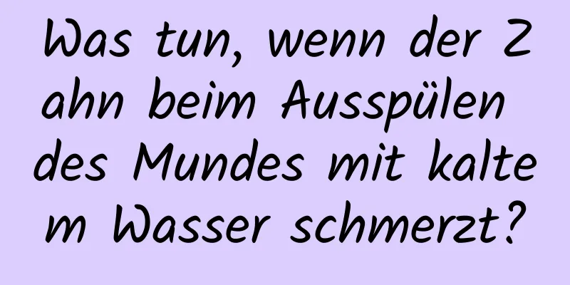 Was tun, wenn der Zahn beim Ausspülen des Mundes mit kaltem Wasser schmerzt?