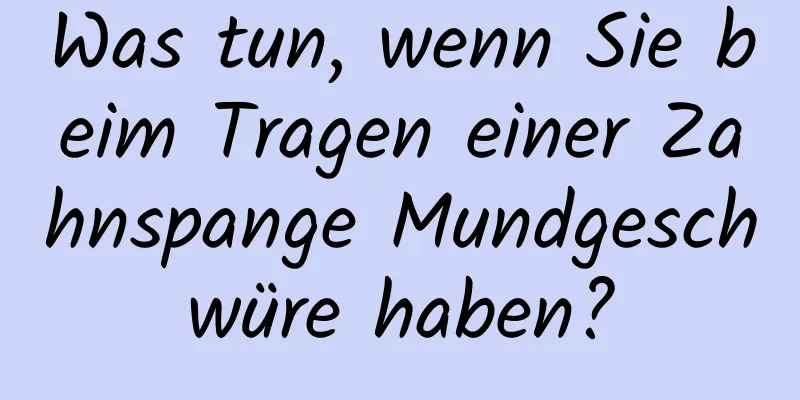 Was tun, wenn Sie beim Tragen einer Zahnspange Mundgeschwüre haben?