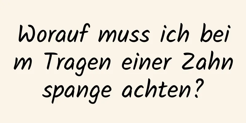 Worauf muss ich beim Tragen einer Zahnspange achten?