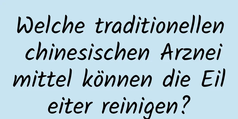 Welche traditionellen chinesischen Arzneimittel können die Eileiter reinigen?