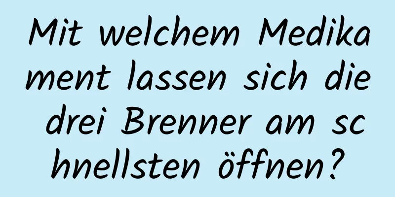 Mit welchem ​​Medikament lassen sich die drei Brenner am schnellsten öffnen?