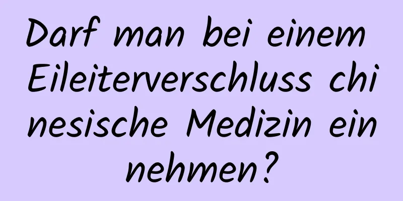 Darf man bei einem Eileiterverschluss chinesische Medizin einnehmen?