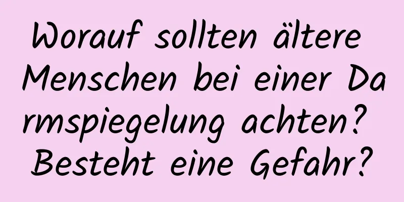 Worauf sollten ältere Menschen bei einer Darmspiegelung achten? Besteht eine Gefahr?