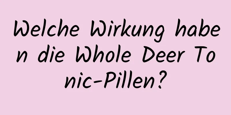 Welche Wirkung haben die Whole Deer Tonic-Pillen?