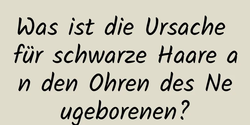 Was ist die Ursache für schwarze Haare an den Ohren des Neugeborenen?