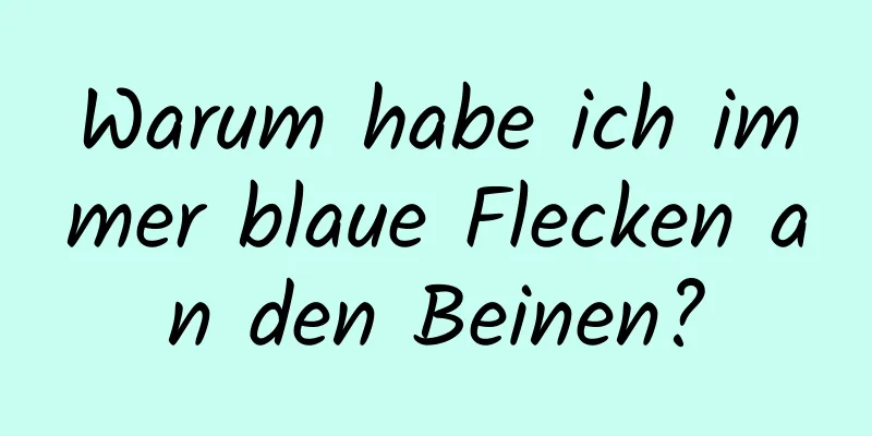 Warum habe ich immer blaue Flecken an den Beinen?